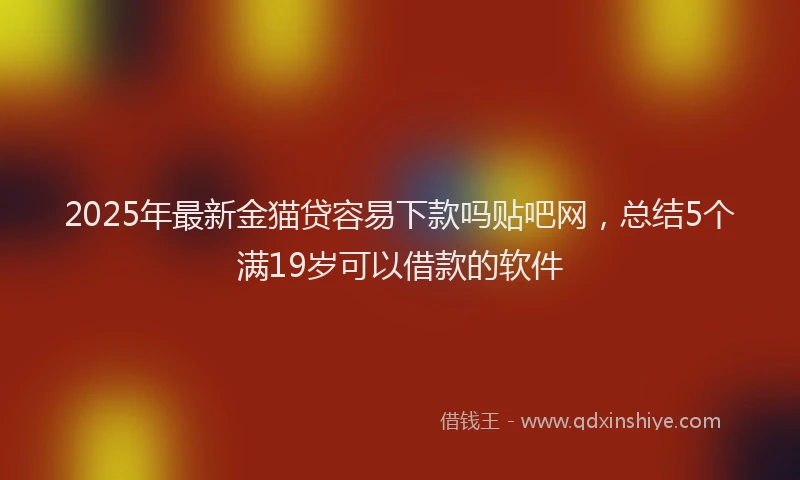 2025年最新金猫贷容易下款吗贴吧网，总结5个满19岁可以借款的软件