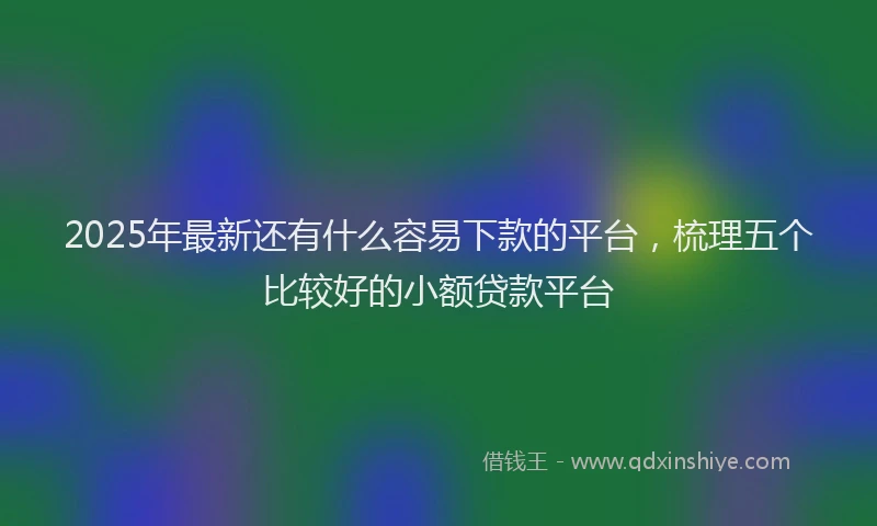 2025年最新还有什么容易下款的平台，梳理五个比较好的小额贷款平台