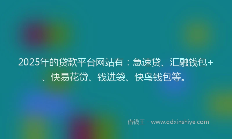 2025年的贷款平台网站有：急速贷、汇融钱包+、快易花贷、钱进袋、快鸟钱包等。