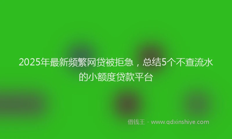 2025年最新频繁网贷被拒急，总结5个不查流水的小额度贷款平台