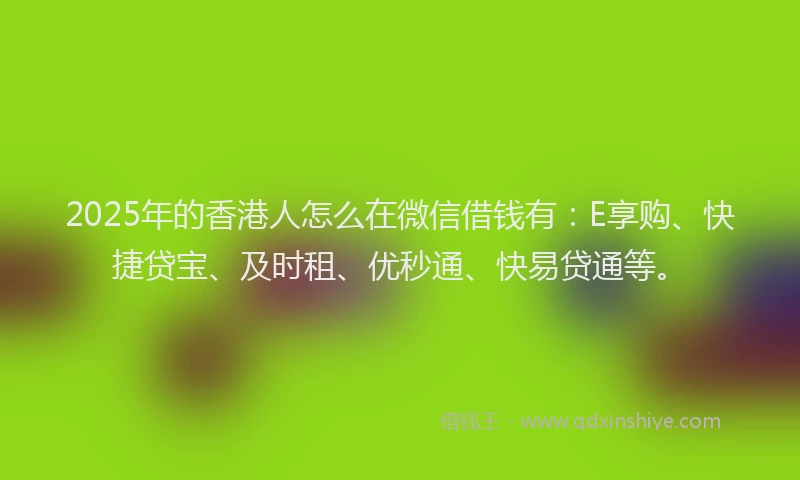 2025年的香港人怎么在微信借钱有：E享购、快捷贷宝、及时租、优秒通、快易贷通等。