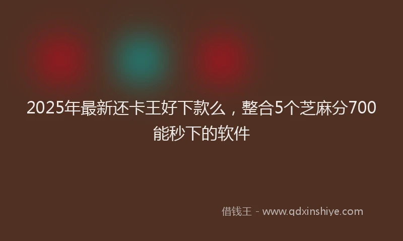 2025年最新还卡王好下款么，整合5个芝麻分700能秒下的软件