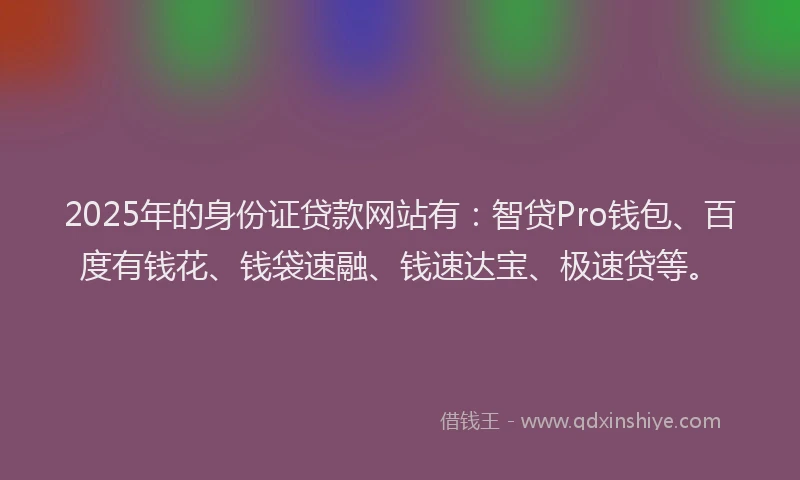 2025年的身份证贷款网站有：智贷Pro钱包、百度有钱花、钱袋速融、钱速达宝、极速贷等。