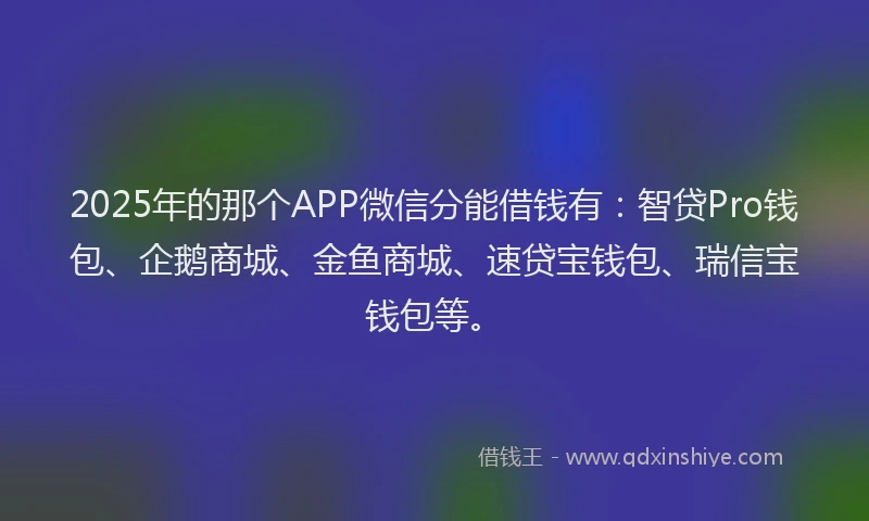 2025年的那个APP微信分能借钱有：智贷Pro钱包、企鹅商城、金鱼商城、速贷宝钱包、瑞信宝钱包等。