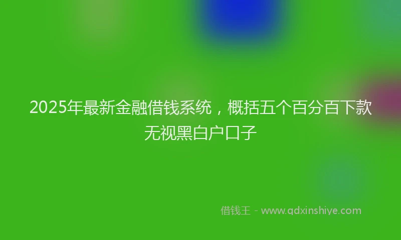 2025年最新金融借钱系统，概括五个百分百下款无视黑白户口子