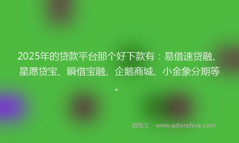 2025年的贷款平台那个好下款有：易借速贷融、星愿贷宝、瞬借宝融、企鹅商城、小金象分期等。