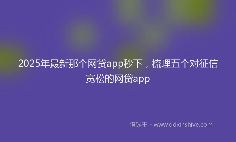 2025年最新那个网贷app秒下，梳理五个对征信宽松的网贷app