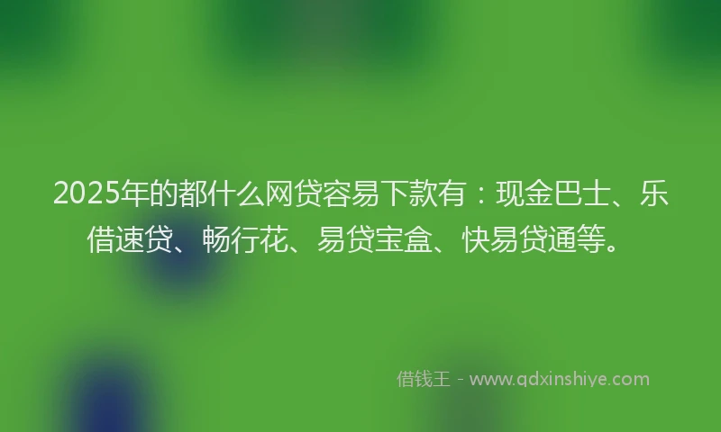 2025年的都什么网贷容易下款有：现金巴士、乐借速贷、畅行花、易贷宝盒、快易贷通等。