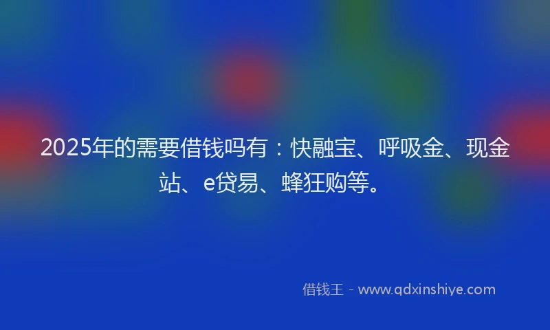 2025年的需要借钱吗有:快融宝、呼吸金、现金站、e贷易、蜂狂购等。