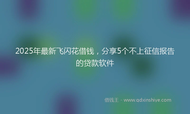 2025年最新飞闪花借钱，分享5个不上征信报告的贷款软件