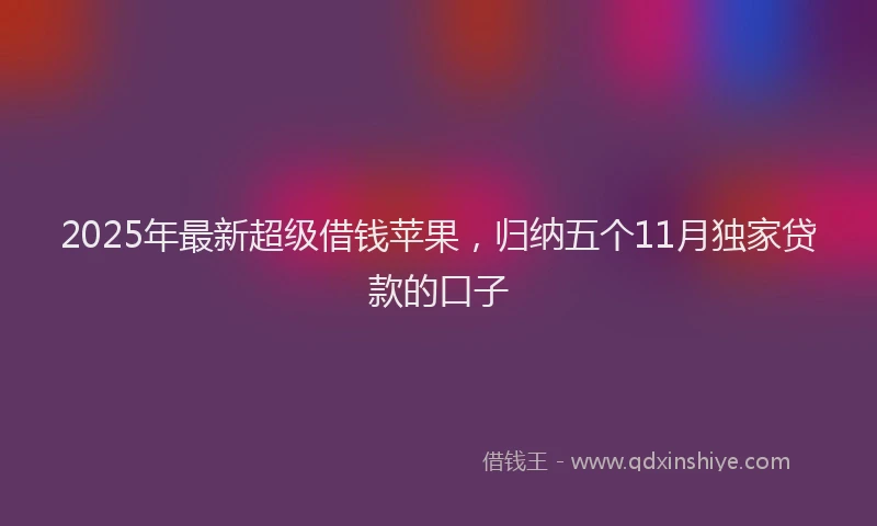 2025年最新超级借钱苹果，归纳五个11月独家贷款的口子