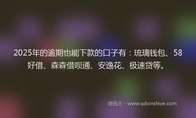 2025年的逾期也能下款的口子有：琉璃钱包、58好借、森森借呗通、安逸花、极速贷等。