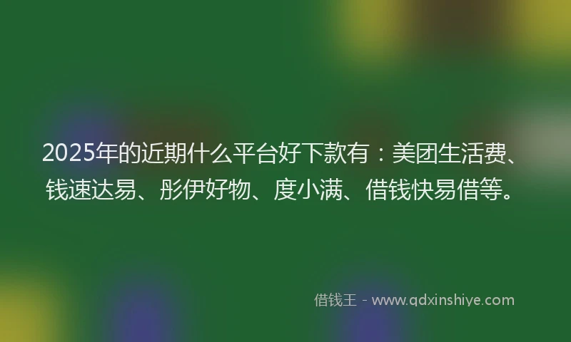 2025年的近期什么平台好下款有：美团生活费、钱速达易、彤伊好物、度小满、借钱快易借等。