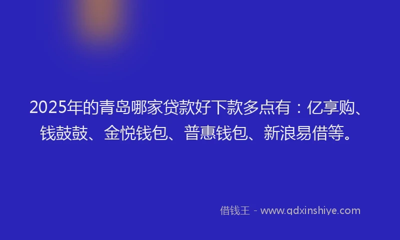 2025年的青岛哪家贷款好下款多点有：亿享购、钱鼓鼓、金悦钱包、普惠钱包、新浪易借等。