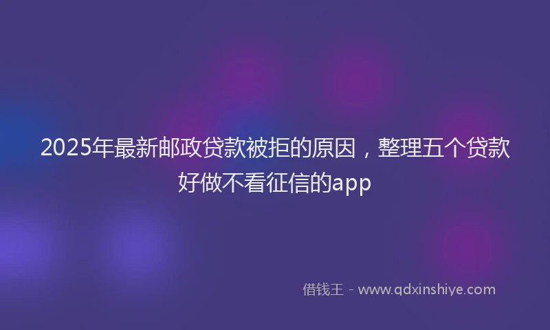 2025年最新邮政贷款被拒的原因，整理五个贷款好做不看征信的app