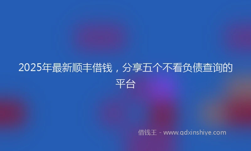 2025年最新顺丰借钱，分享五个不看负债查询的平台