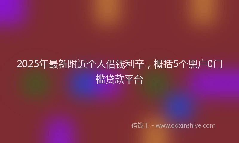 2025年最新附近个人借钱利辛，概括5个黑户0门槛贷款平台