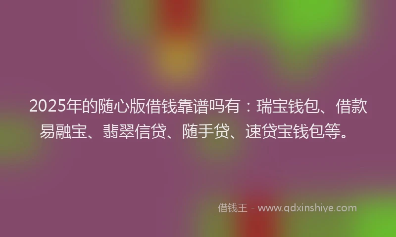 2025年的随心版借钱靠谱吗有:瑞宝钱包、借款易融宝、翡翠信贷、随手贷、速贷宝钱包等。