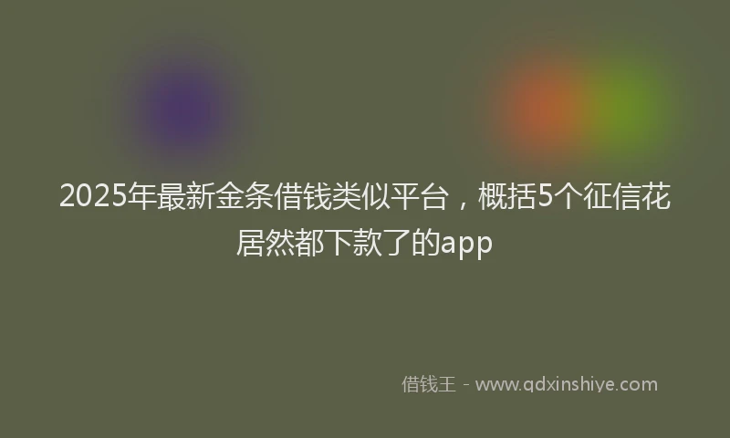 2025年最新金条借钱类似平台，概括5个征信花居然都下款了的app