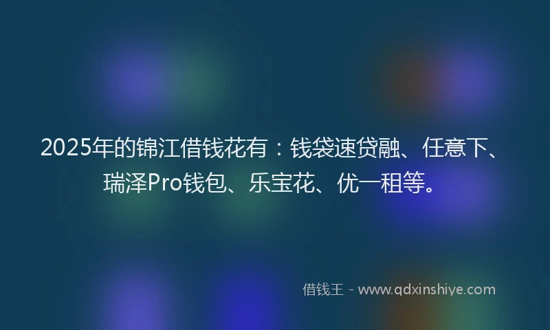 2025年的锦江借钱花有：钱袋速贷融、任意下、瑞泽Pro钱包、乐宝花、优一租等。