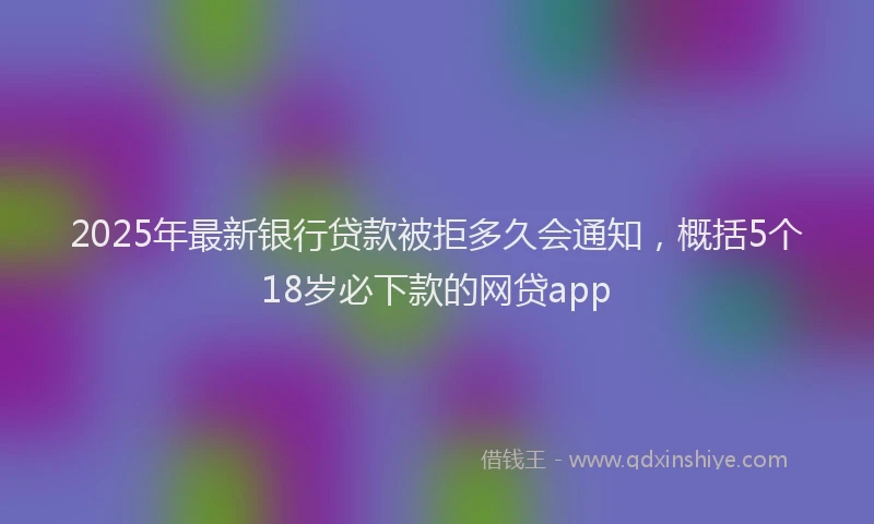 2025年最新银行贷款被拒多久会通知，概括5个18岁必下款的网贷app