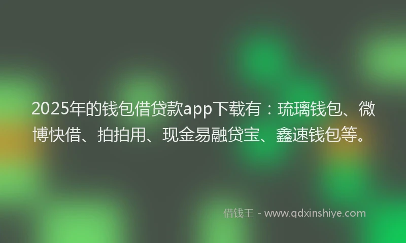 2025年的钱包借贷款app下载有：琉璃钱包、微博快借、拍拍用、现金易融贷宝、鑫速钱包等。