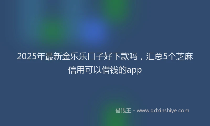 2025年最新金乐乐口子好下款吗，汇总5个芝麻信用可以借钱的app