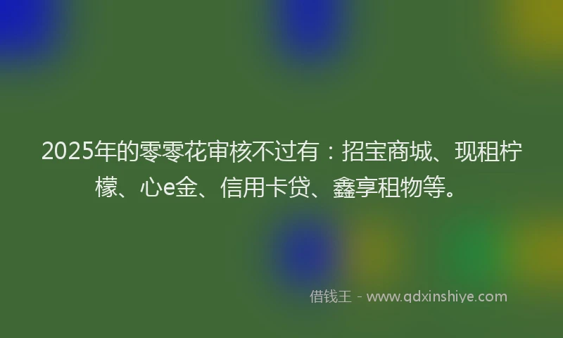 2025年的零零花审核不过有：招宝商城、现租柠檬、心e金、信用卡贷、鑫享租物等。