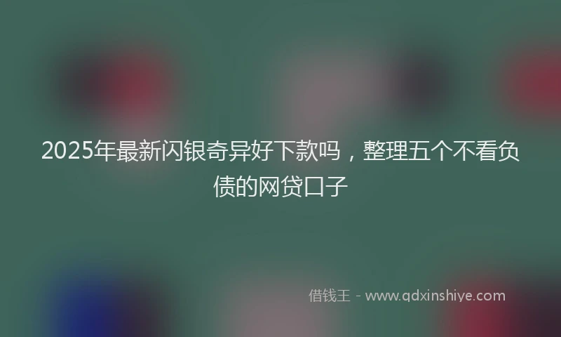 2025年最新闪银奇异好下款吗，整理五个不看负债的网贷口子