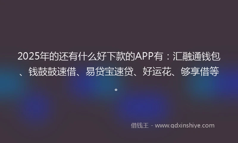 2025年的还有什么好下款的APP有：汇融通钱包、钱鼓鼓速借、易贷宝速贷、好运花、够享借等。