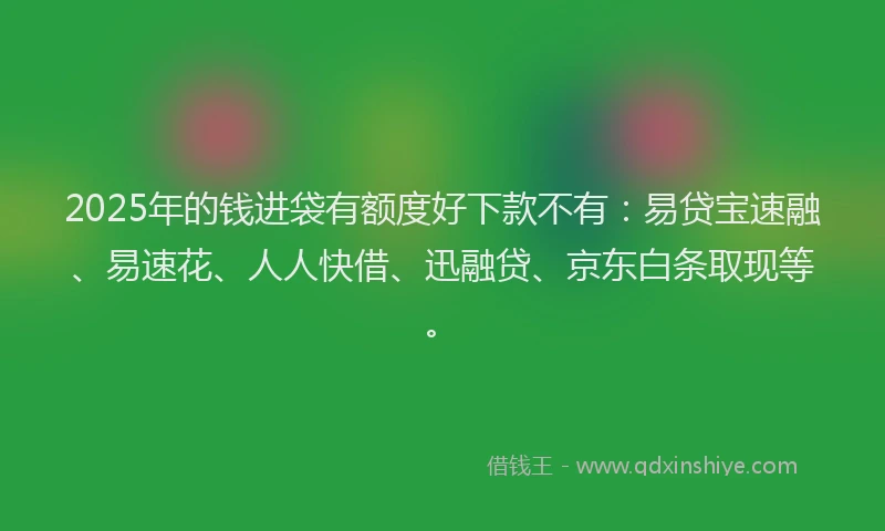 2025年的钱进袋有额度好下款不有：易贷宝速融、易速花、人人快借、迅融贷、京东白条取现等。