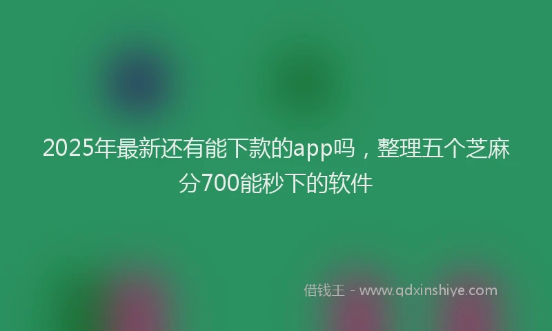 2025年最新还有能下款的app吗，整理五个芝麻分700能秒下的软件