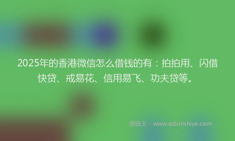 2025年的香港微信怎么借钱的有：拍拍用、闪借快贷、戒易花、信用易飞、功夫贷等。