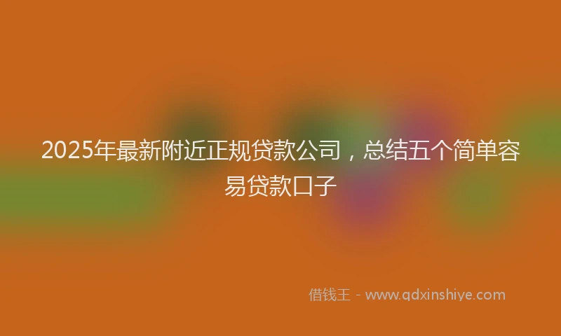 2025年最新附近正规贷款公司，总结五个简单容易贷款口子