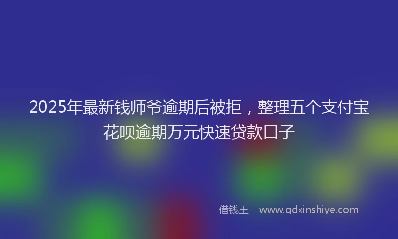 2025年最新钱师爷逾期后被拒，整理五个支付宝花呗逾期万元快速贷款口子