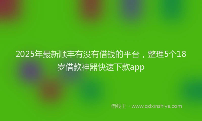 2025年最新顺丰有没有借钱的平台，整理5个18岁借款神器快速下款app