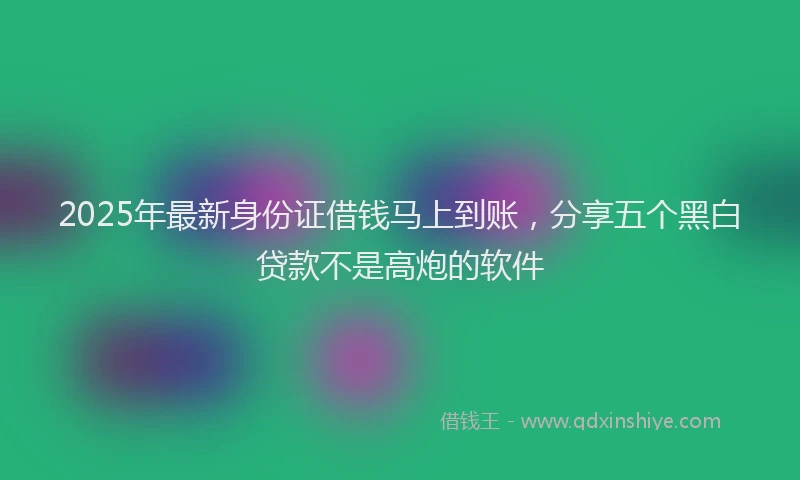 2025年最新身份证借钱马上到账，分享五个黑白贷款不是高炮的软件