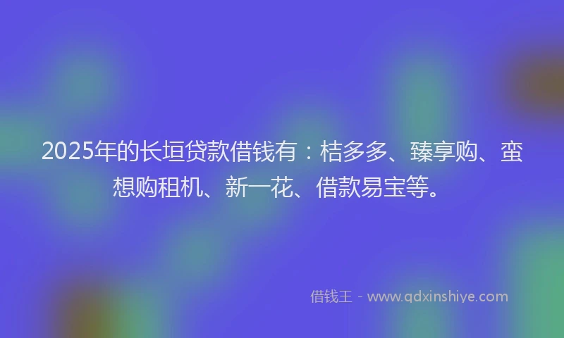 2025年的长垣贷款借钱有：桔多多、臻享购、蛮想购租机、新一花、借款易宝等。