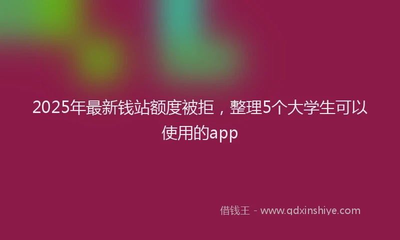 2025年最新钱站额度被拒，整理5个大学生可以使用的app
