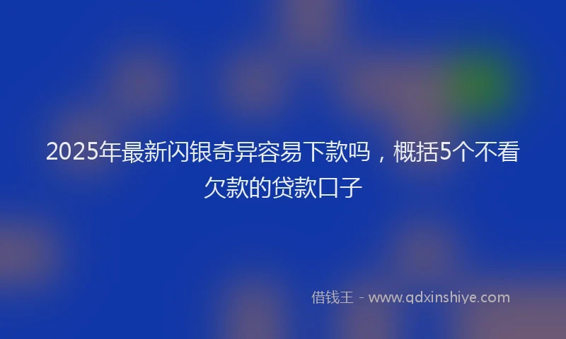 2025年最新闪银奇异容易下款吗，概括5个不看欠款的贷款口子