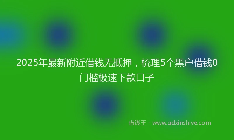 2025年最新附近借钱无抵押，梳理5个黑户借钱0门槛极速下款口子