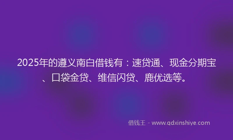2025年的遵义南白借钱有：速贷通、现金分期宝、口袋金贷、维信闪贷、鹿优选等。