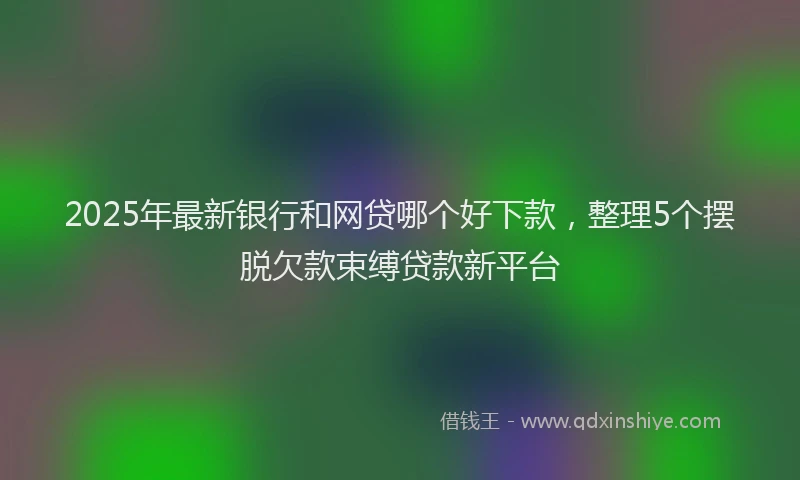 2025年最新银行和网贷哪个好下款，整理5个摆脱欠款束缚贷款新平台