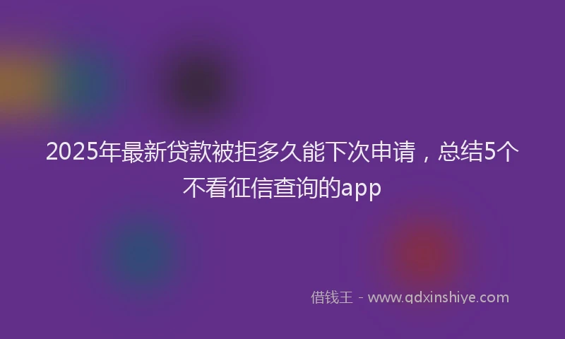 2025年最新贷款被拒多久能下次申请，总结5个不看征信查询的app