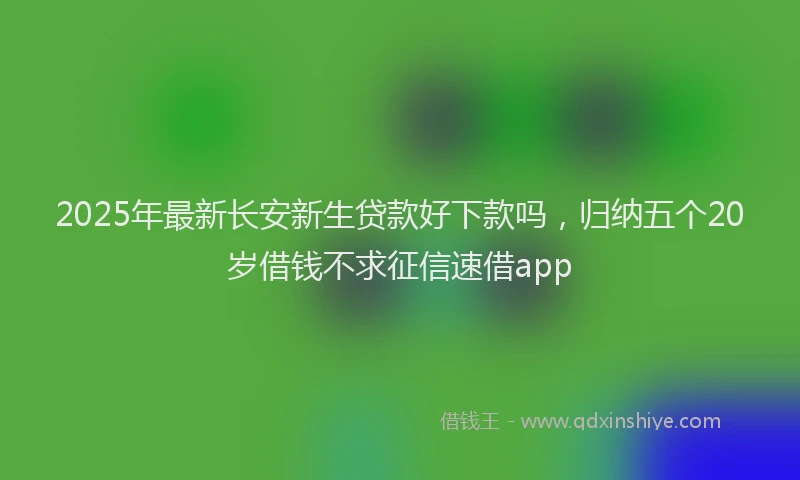 2025年最新长安新生贷款好下款吗，归纳五个20岁借钱不求征信速借app