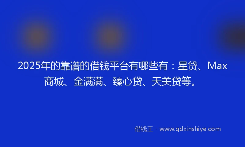 2025年的靠谱的借钱平台有哪些有：星贷、Max商城、金满满、臻心贷、天美贷等。