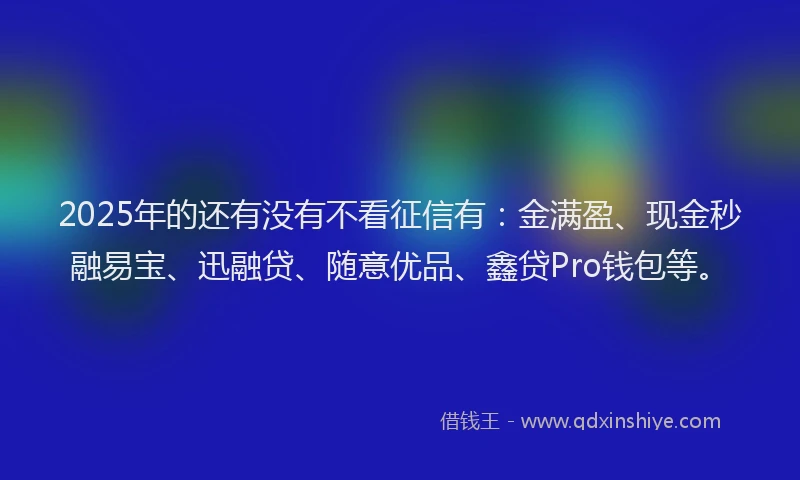 2025年的还有没有不看征信有：金满盈、现金秒融易宝、迅融贷、随意优品、鑫贷Pro钱包等。