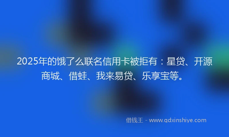 2025年的饿了么联名信用卡被拒有：星贷、开源商城、借蛙、我来易贷、乐享宝等。