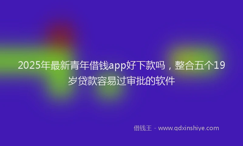2025年最新青年借钱app好下款吗，整合五个19岁贷款容易过审批的软件
