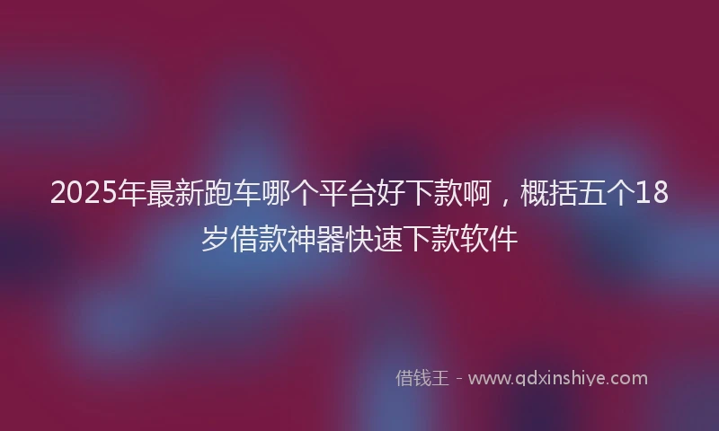 2025年最新跑车哪个平台好下款啊，概括五个18岁借款神器快速下款软件